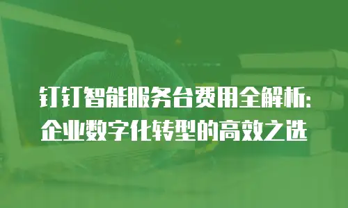 钉钉智能服务台费用全解析：企业数字化转型的高效之选