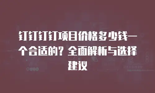 钉钉钉钉项目价格多少钱一个合适的？全面解析与选择建议