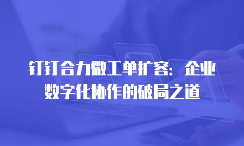 钉钉合力微工单扩容：企业数字化协作的破局之道