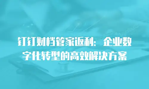钉钉财档管家返利：企业数字化转型的高效解决方案