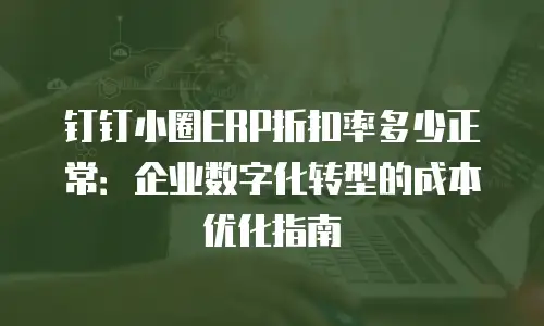 钉钉小圈ERP折扣率多少正常：企业数字化转型的成本优化指南