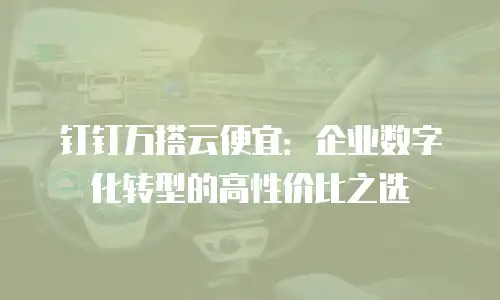 钉钉万搭云便宜：企业数字化转型的高性价比之选