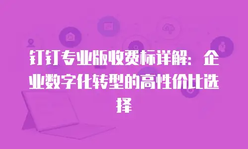 钉钉专业版收费标详解：企业数字化转型的高性价比选择