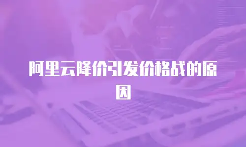 阿里云降价引发价格战的原因