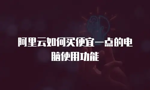 阿里云如何买便宜一点的电脑使用功能