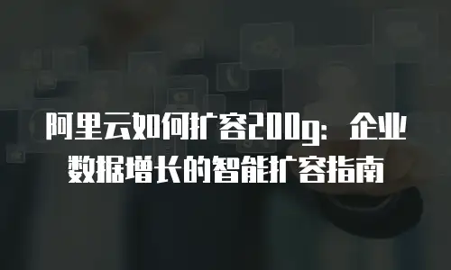 阿里云如何扩容200g：企业数据增长的智能扩容指南