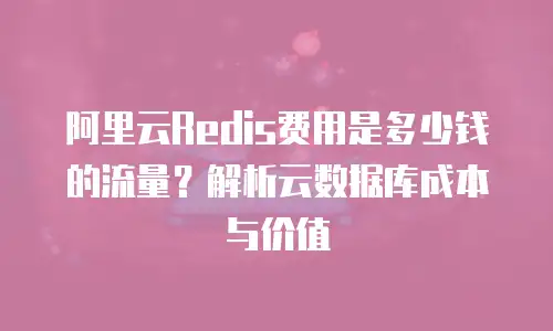 阿里云Redis费用是多少钱的流量？解析云数据库成本与价值