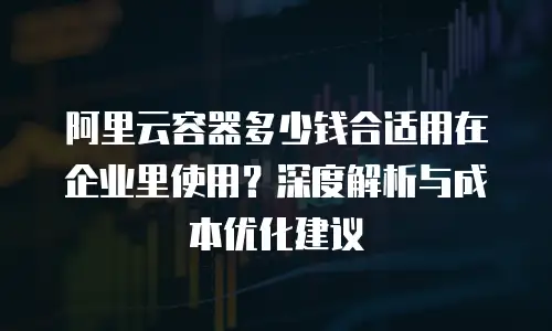 阿里云容器多少钱合适用在企业里使用？深度解析与成本优化建议