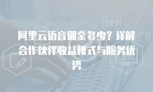 阿里云语音佣金多少？详解合作伙伴收益模式与服务优势