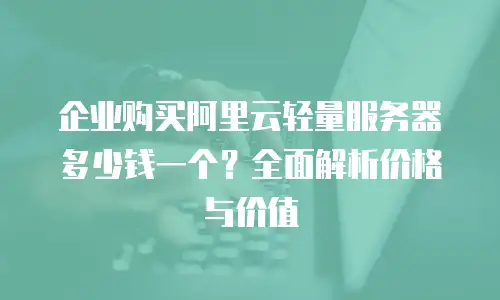 企业购买阿里云轻量服务器多少钱一个？全面解析价格与价值