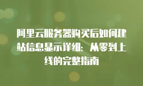 阿里云服务器购买后如何建站信息显示详细：从零到上线的完整指南