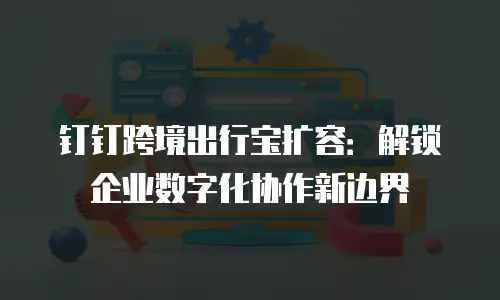 钉钉跨境出行宝扩容：解锁企业数字化协作新边界
