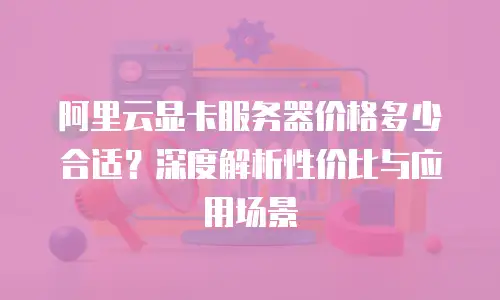 阿里云显卡服务器价格多少合适？深度解析性价比与应用场景