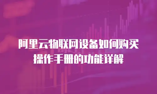 阿里云物联网设备如何购买操作手册的功能详解