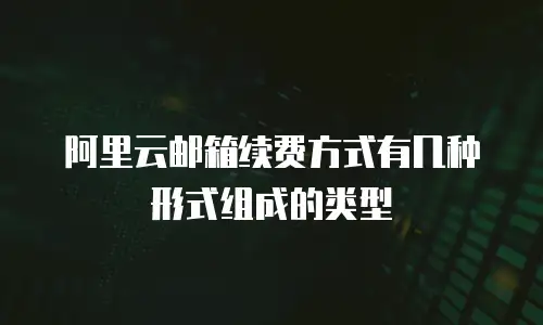 阿里云邮箱续费方式有几种形式组成的类型