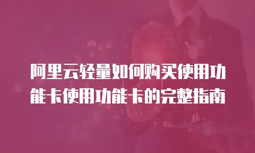 阿里云轻量如何购买使用功能卡使用功能卡的完整指南