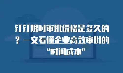 钉钉限时审批价格是多久的？一文看懂企业高效审批的&ldquo;时间成本&rdquo;