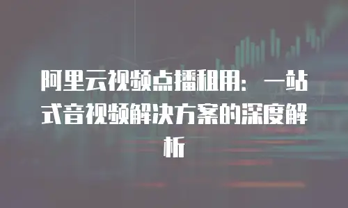 阿里云视频点播租用：一站式音视频解决方案的深度解析