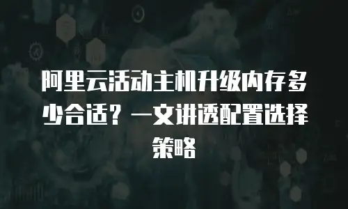 阿里云活动主机升级内存多少合适？一文讲透配置选择策略