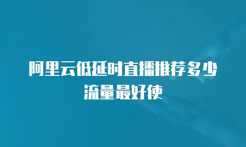 阿里云低延时直播推荐多少流量最好使