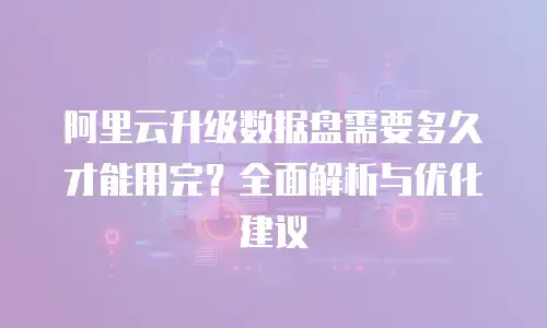 阿里云升级数据盘需要多久才能用完？全面解析与优化建议