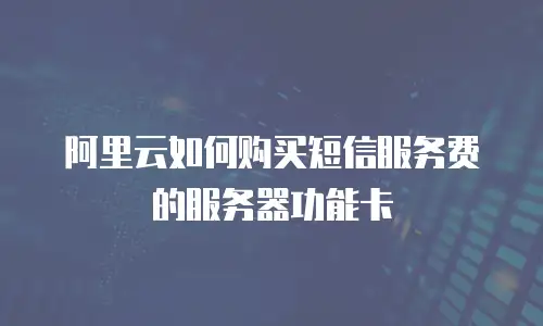 阿里云如何购买短信服务费的服务器功能卡