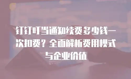 钉钉叮当通知续费多少钱一次扣费？全面解析费用模式与企业价值