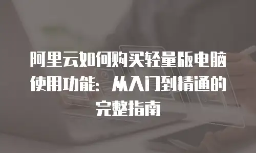 阿里云如何购买轻量版电脑使用功能：从入门到精通的完整指南