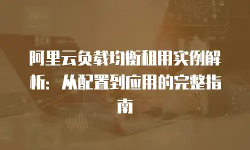 阿里云负载均衡租用实例解析：从配置到应用的完整指南