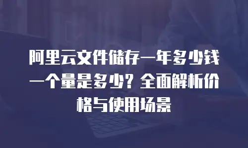 阿里云文件储存一年多少钱一个量是多少？全面解析价格与使用场景