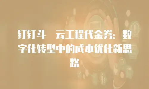 钉钉斗栱云工程代金券：数字化转型中的成本优化新思路