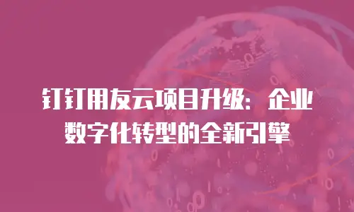 钉钉用友云项目升级：企业数字化转型的全新引擎