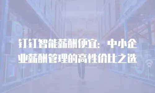 钉钉智能薪酬便宜：中小企业薪酬管理的高性价比之选