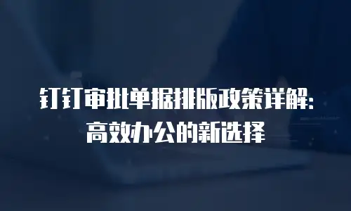 钉钉审批单据排版政策详解：高效办公的新选择