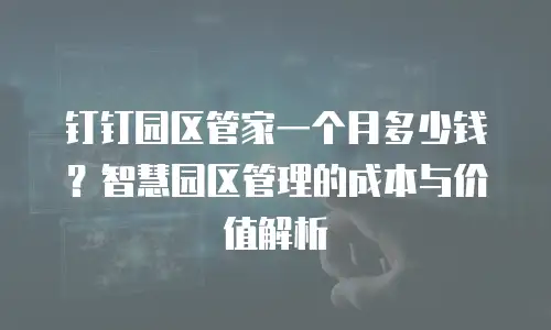 钉钉园区管家一个月多少钱？智慧园区管理的成本与价值解析