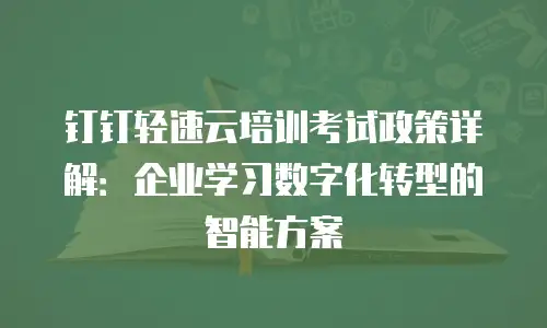 钉钉轻速云培训考试政策详解：企业学习数字化转型的智能方案