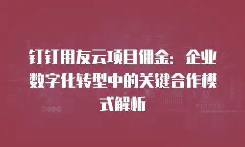 钉钉用友云项目佣金：企业数字化转型中的关键合作模式解析