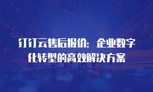 钉钉云售后报价：企业数字化转型的高效解决方案