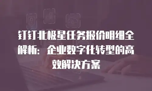 钉钉北极星任务报价明细全解析：企业数字化转型的高效解决方案
