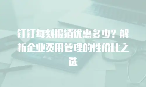钉钉每刻报销优惠多少？解析企业费用管理的性价比之选