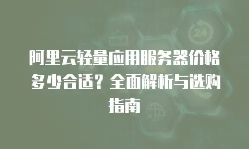 阿里云轻量应用服务器价格多少合适？全面解析与选购指南
