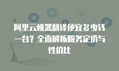 阿里云机器翻译便宜多少钱一台？全面解析服务定价与性价比