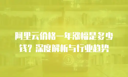 阿里云价格一年涨幅是多少钱？深度解析与行业趋势