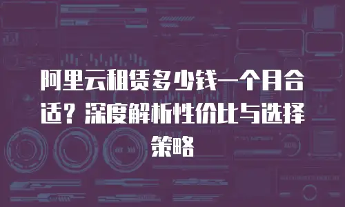 阿里云租赁多少钱一个月合适？深度解析性价比与选择策略