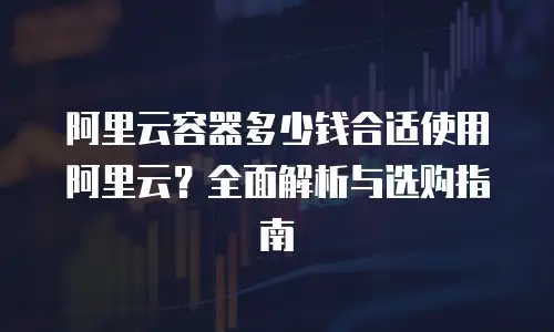 阿里云容器多少钱合适使用阿里云？全面解析与选购指南