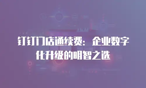 钉钉门店通续费：企业数字化升级的明智之选