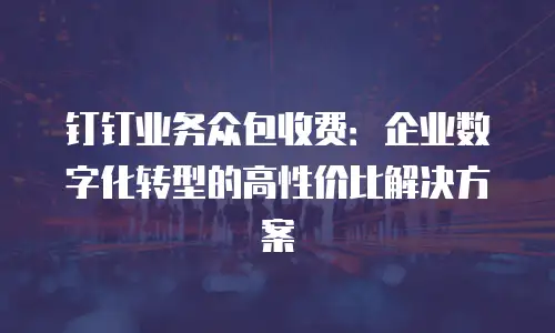 钉钉业务众包收费：企业数字化转型的高性价比解决方案