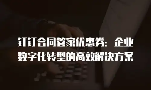 钉钉合同管家优惠券：企业数字化转型的高效解决方案