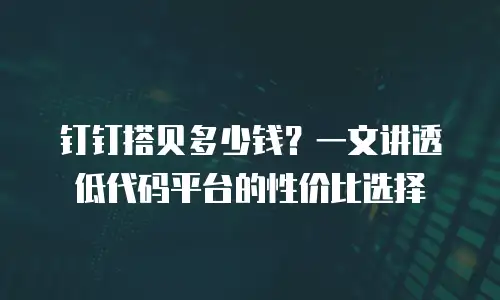 钉钉搭贝多少钱？一文讲透低代码平台的性价比选择