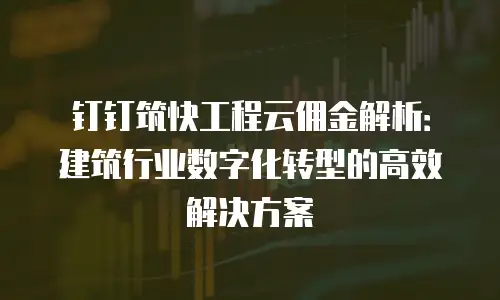 钉钉筑快工程云佣金解析：建筑行业数字化转型的高效解决方案
